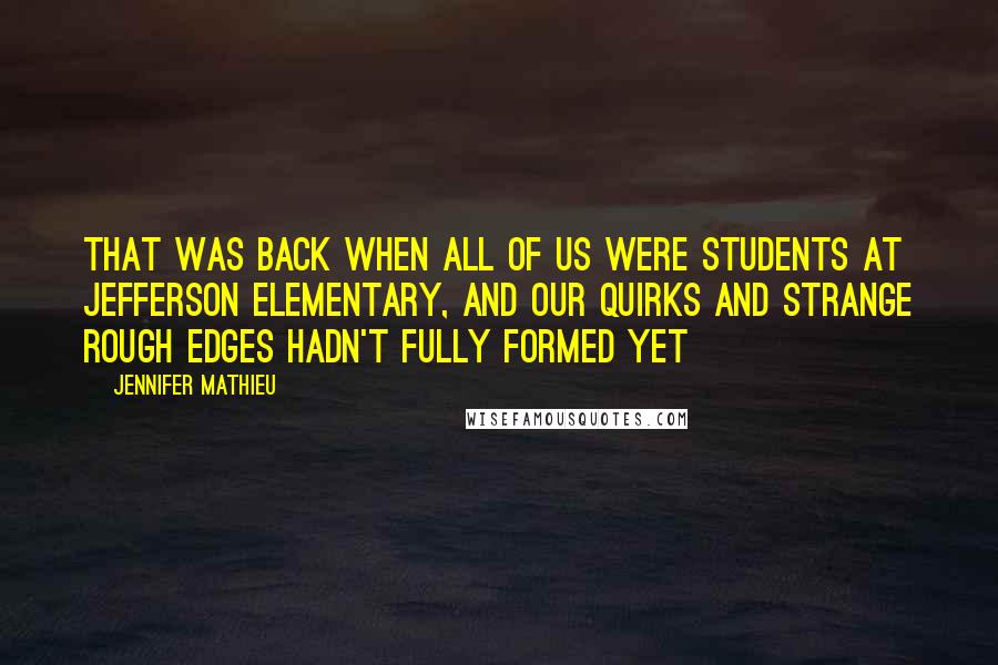 Jennifer Mathieu Quotes: That was back when all of us were students at Jefferson Elementary, and our quirks and strange rough edges hadn't fully formed yet