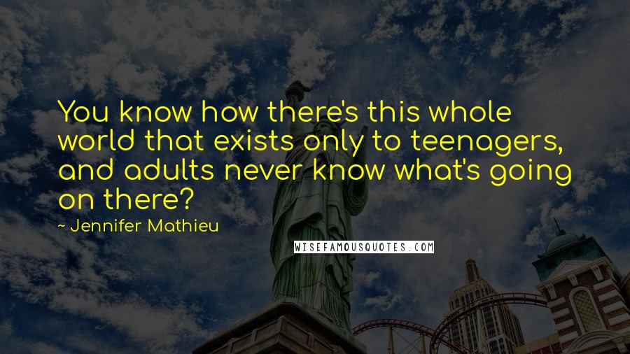 Jennifer Mathieu Quotes: You know how there's this whole world that exists only to teenagers, and adults never know what's going on there?