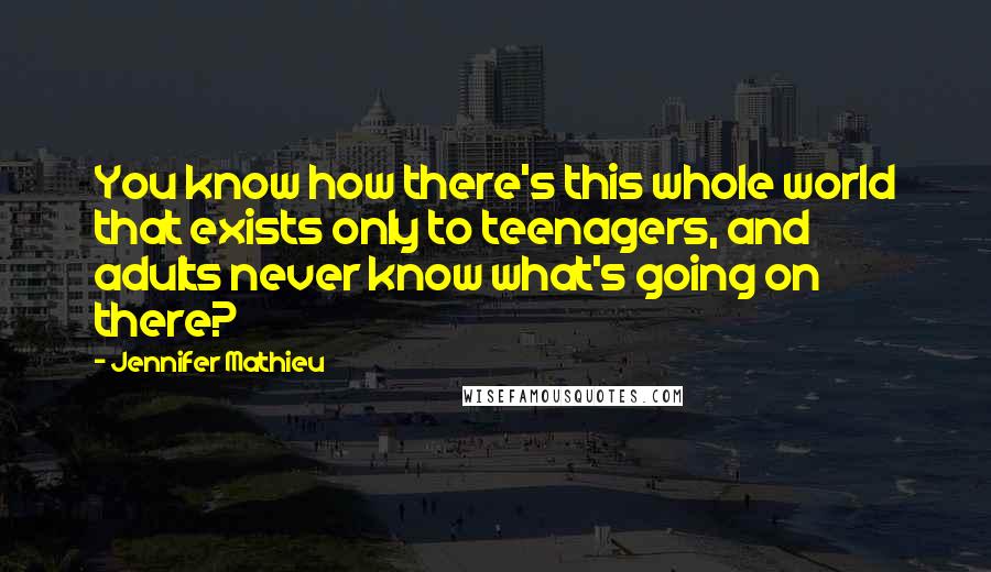 Jennifer Mathieu Quotes: You know how there's this whole world that exists only to teenagers, and adults never know what's going on there?