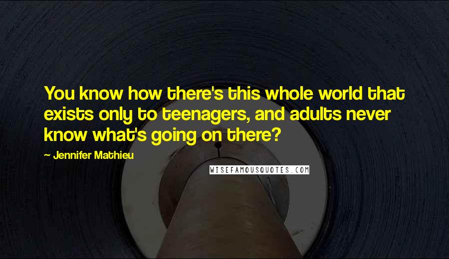 Jennifer Mathieu Quotes: You know how there's this whole world that exists only to teenagers, and adults never know what's going on there?