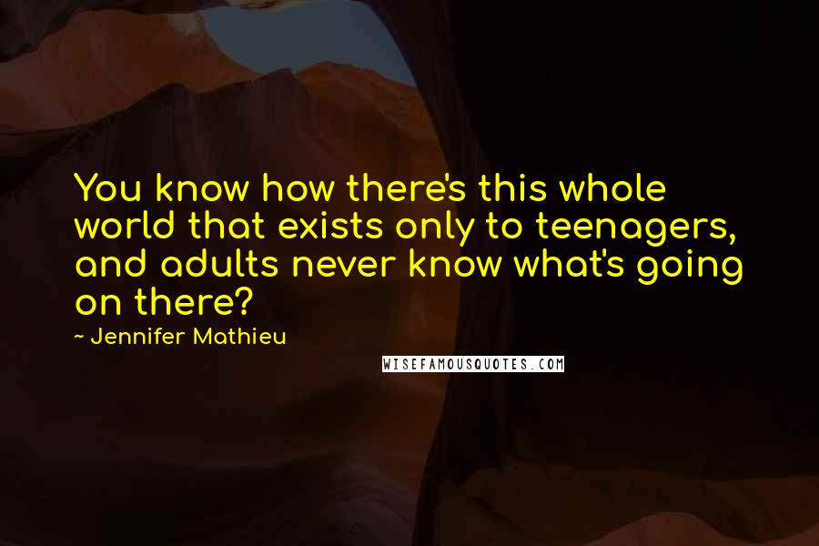 Jennifer Mathieu Quotes: You know how there's this whole world that exists only to teenagers, and adults never know what's going on there?