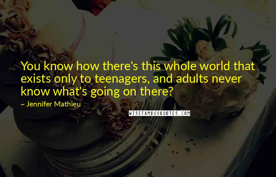 Jennifer Mathieu Quotes: You know how there's this whole world that exists only to teenagers, and adults never know what's going on there?