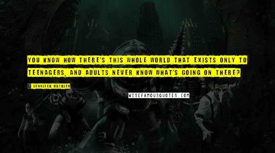 Jennifer Mathieu Quotes: You know how there's this whole world that exists only to teenagers, and adults never know what's going on there?