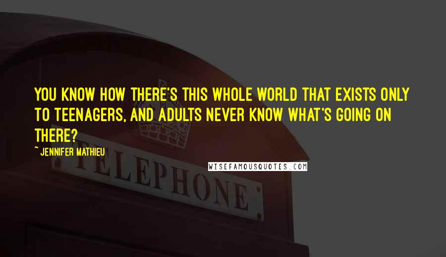 Jennifer Mathieu Quotes: You know how there's this whole world that exists only to teenagers, and adults never know what's going on there?