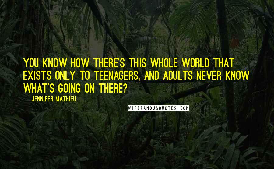 Jennifer Mathieu Quotes: You know how there's this whole world that exists only to teenagers, and adults never know what's going on there?