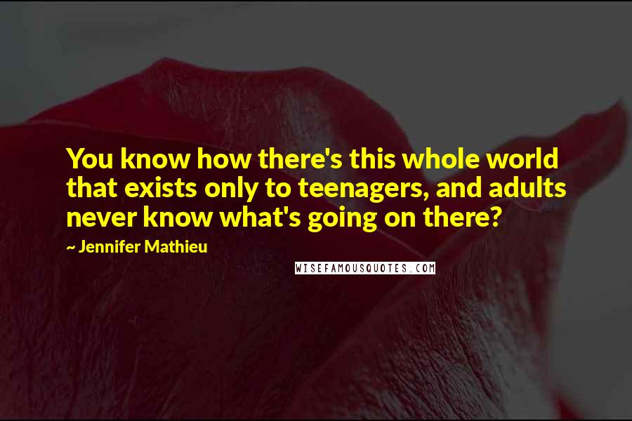 Jennifer Mathieu Quotes: You know how there's this whole world that exists only to teenagers, and adults never know what's going on there?