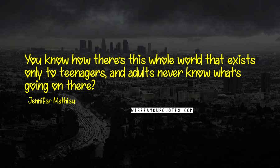 Jennifer Mathieu Quotes: You know how there's this whole world that exists only to teenagers, and adults never know what's going on there?