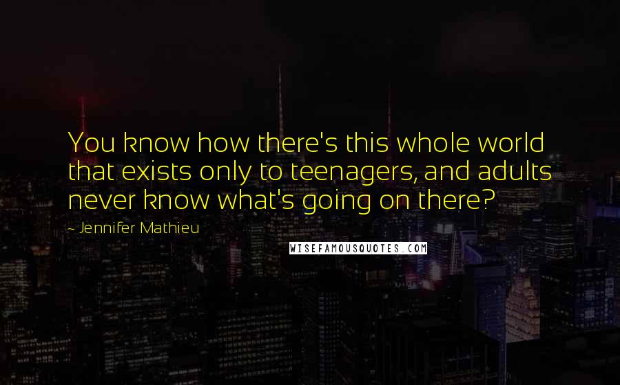 Jennifer Mathieu Quotes: You know how there's this whole world that exists only to teenagers, and adults never know what's going on there?