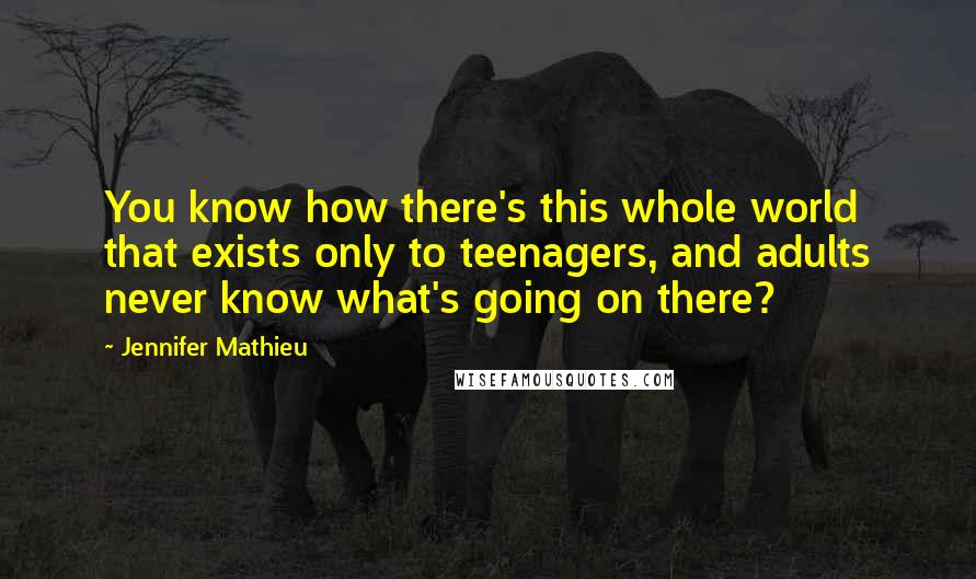 Jennifer Mathieu Quotes: You know how there's this whole world that exists only to teenagers, and adults never know what's going on there?