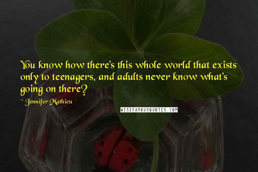 Jennifer Mathieu Quotes: You know how there's this whole world that exists only to teenagers, and adults never know what's going on there?