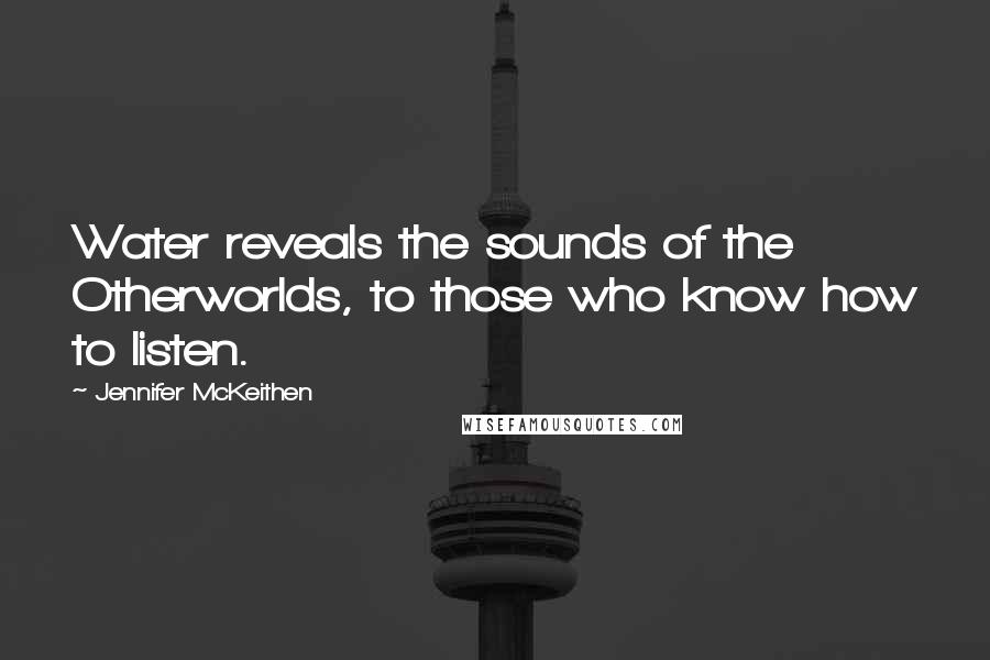 Jennifer McKeithen Quotes: Water reveals the sounds of the Otherworlds, to those who know how to listen.