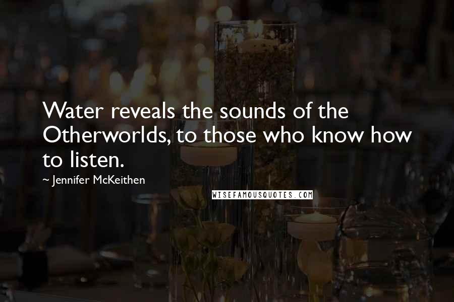 Jennifer McKeithen Quotes: Water reveals the sounds of the Otherworlds, to those who know how to listen.