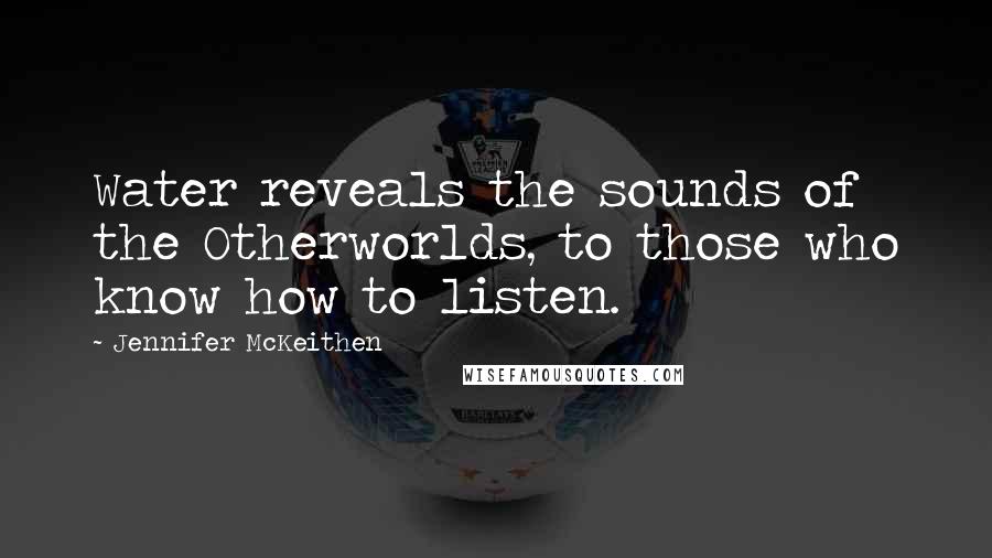 Jennifer McKeithen Quotes: Water reveals the sounds of the Otherworlds, to those who know how to listen.