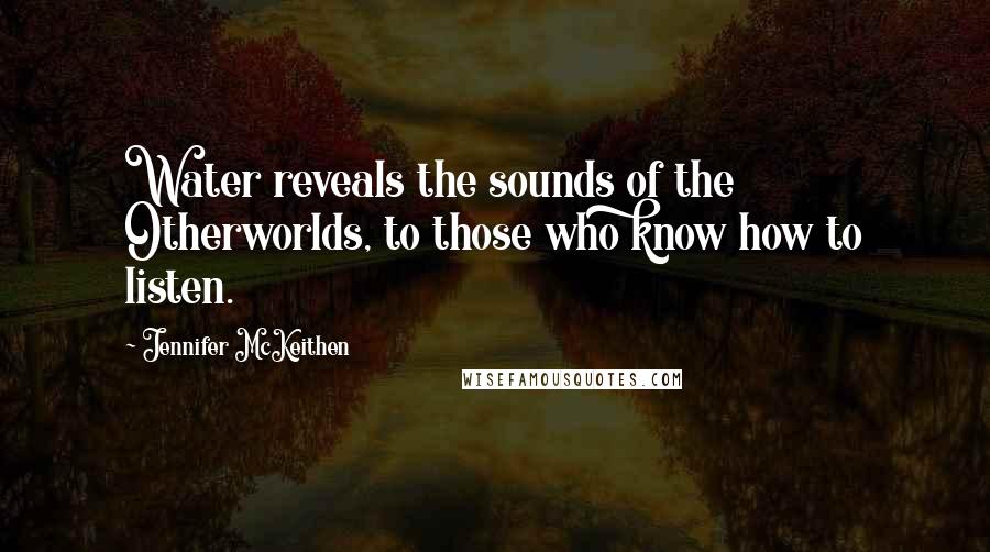 Jennifer McKeithen Quotes: Water reveals the sounds of the Otherworlds, to those who know how to listen.