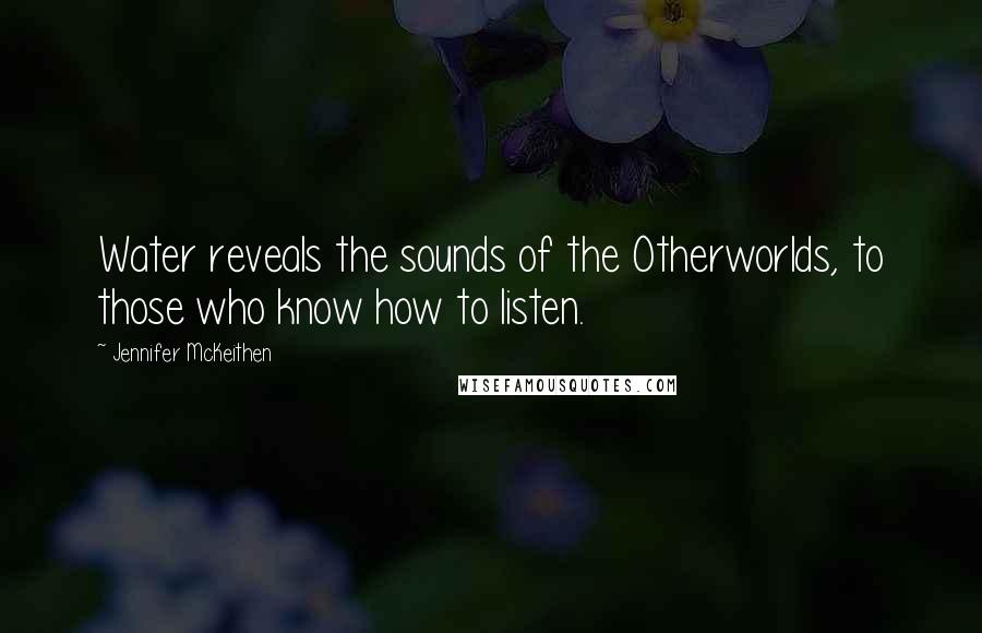 Jennifer McKeithen Quotes: Water reveals the sounds of the Otherworlds, to those who know how to listen.