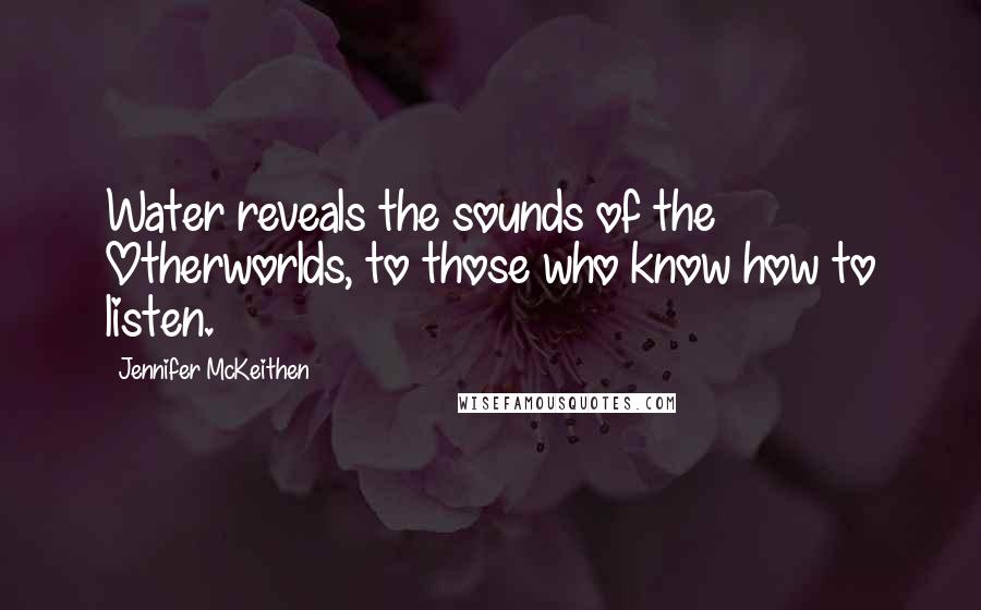 Jennifer McKeithen Quotes: Water reveals the sounds of the Otherworlds, to those who know how to listen.