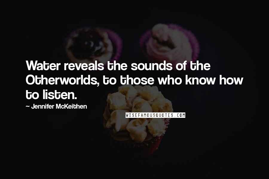 Jennifer McKeithen Quotes: Water reveals the sounds of the Otherworlds, to those who know how to listen.