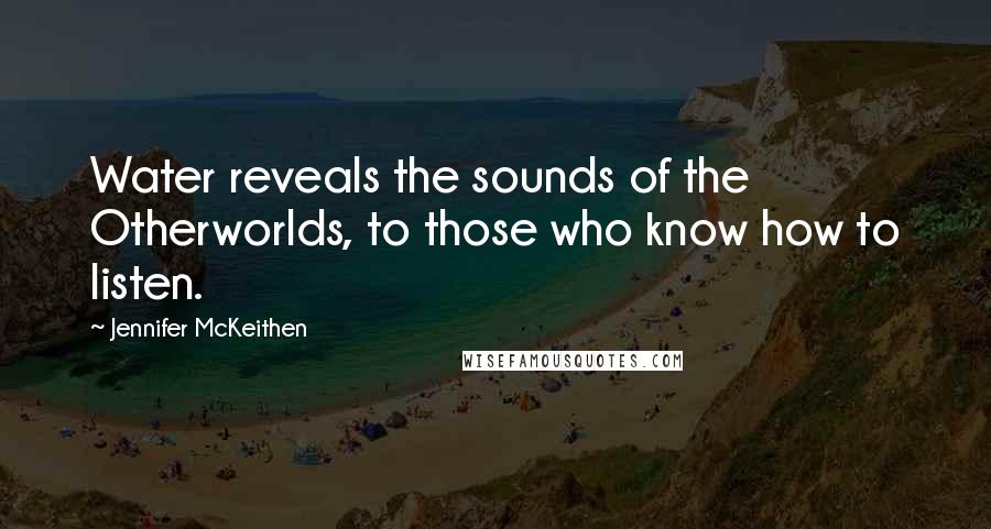 Jennifer McKeithen Quotes: Water reveals the sounds of the Otherworlds, to those who know how to listen.