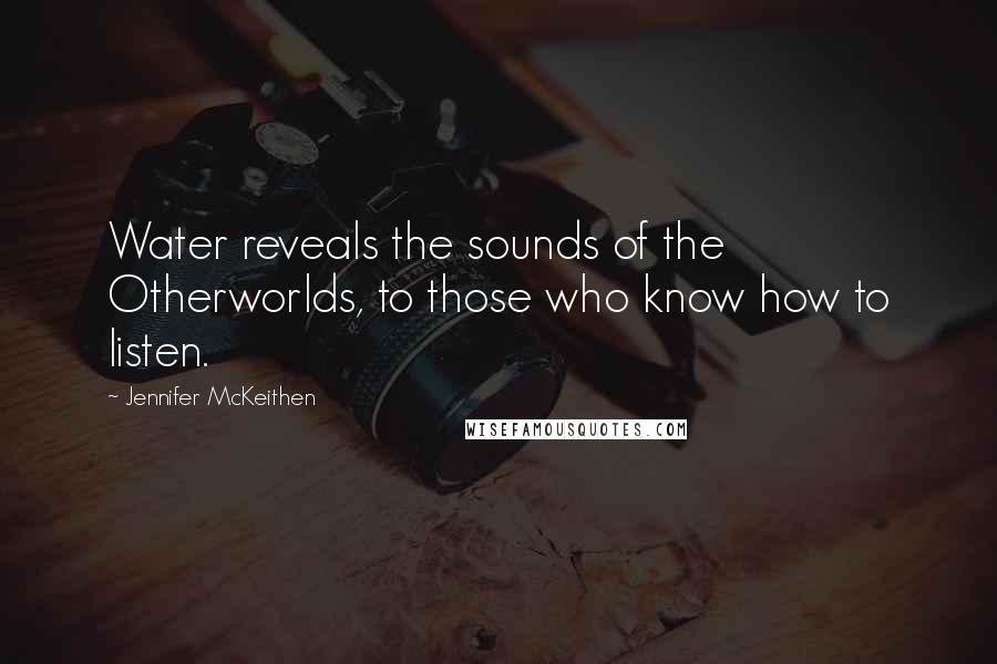 Jennifer McKeithen Quotes: Water reveals the sounds of the Otherworlds, to those who know how to listen.