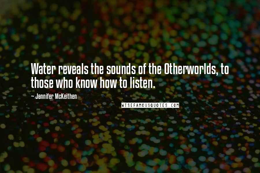 Jennifer McKeithen Quotes: Water reveals the sounds of the Otherworlds, to those who know how to listen.