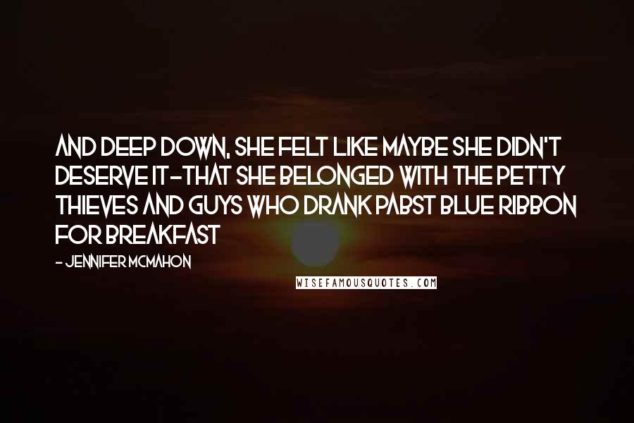 Jennifer McMahon Quotes: And deep down, she felt like maybe she didn't deserve it-that she belonged with the petty thieves and guys who drank Pabst Blue Ribbon for breakfast