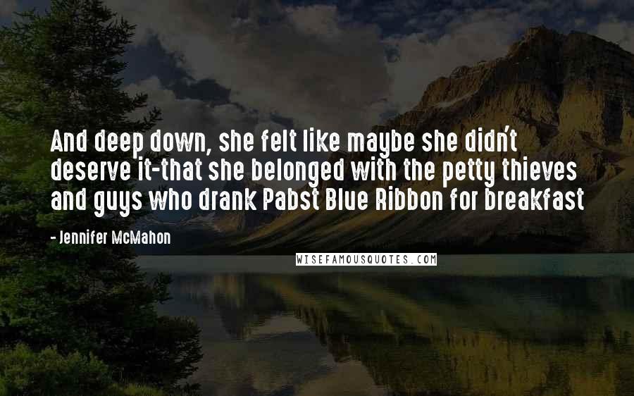 Jennifer McMahon Quotes: And deep down, she felt like maybe she didn't deserve it-that she belonged with the petty thieves and guys who drank Pabst Blue Ribbon for breakfast