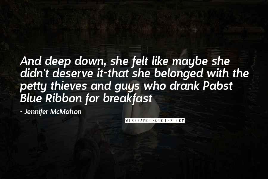 Jennifer McMahon Quotes: And deep down, she felt like maybe she didn't deserve it-that she belonged with the petty thieves and guys who drank Pabst Blue Ribbon for breakfast