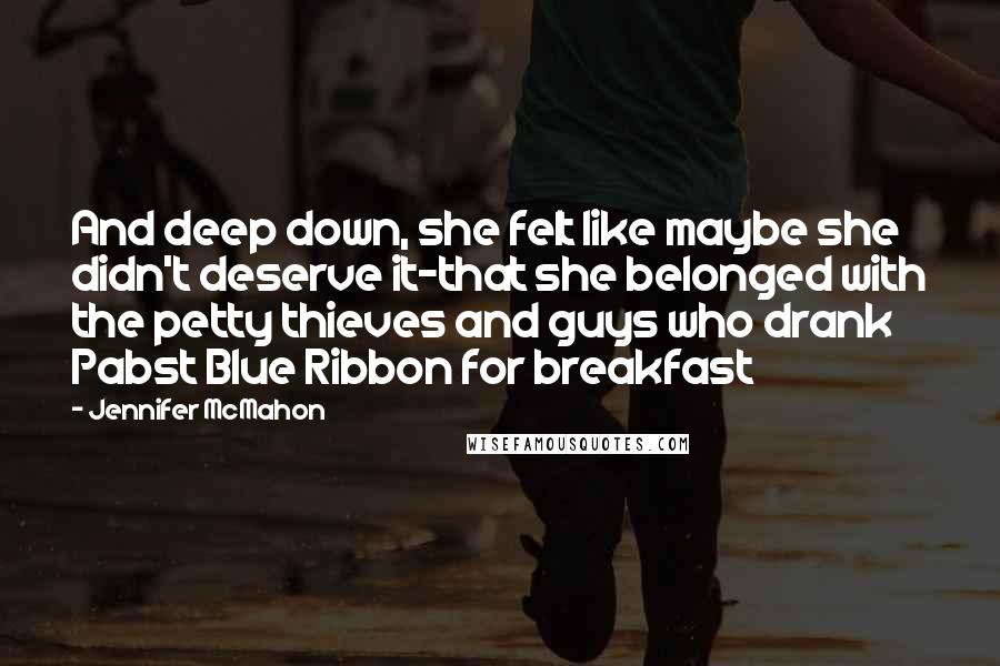 Jennifer McMahon Quotes: And deep down, she felt like maybe she didn't deserve it-that she belonged with the petty thieves and guys who drank Pabst Blue Ribbon for breakfast