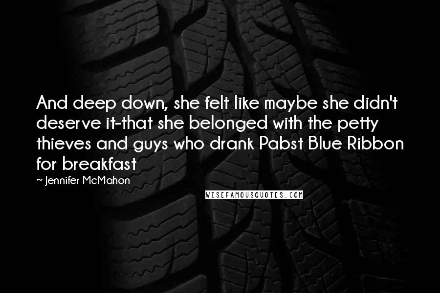 Jennifer McMahon Quotes: And deep down, she felt like maybe she didn't deserve it-that she belonged with the petty thieves and guys who drank Pabst Blue Ribbon for breakfast