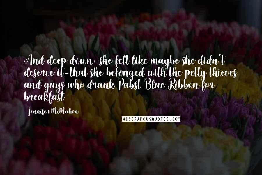 Jennifer McMahon Quotes: And deep down, she felt like maybe she didn't deserve it-that she belonged with the petty thieves and guys who drank Pabst Blue Ribbon for breakfast