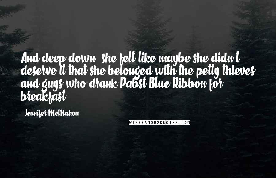 Jennifer McMahon Quotes: And deep down, she felt like maybe she didn't deserve it-that she belonged with the petty thieves and guys who drank Pabst Blue Ribbon for breakfast