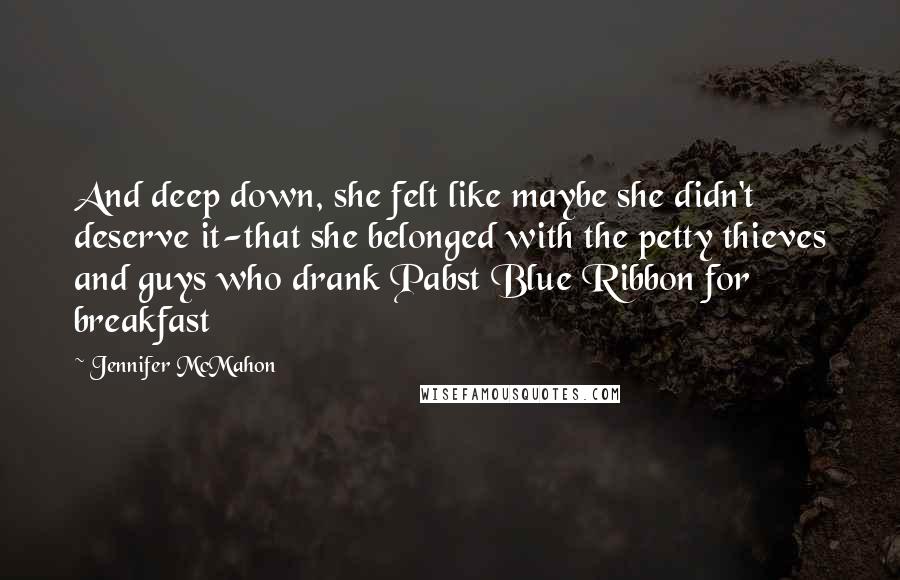 Jennifer McMahon Quotes: And deep down, she felt like maybe she didn't deserve it-that she belonged with the petty thieves and guys who drank Pabst Blue Ribbon for breakfast