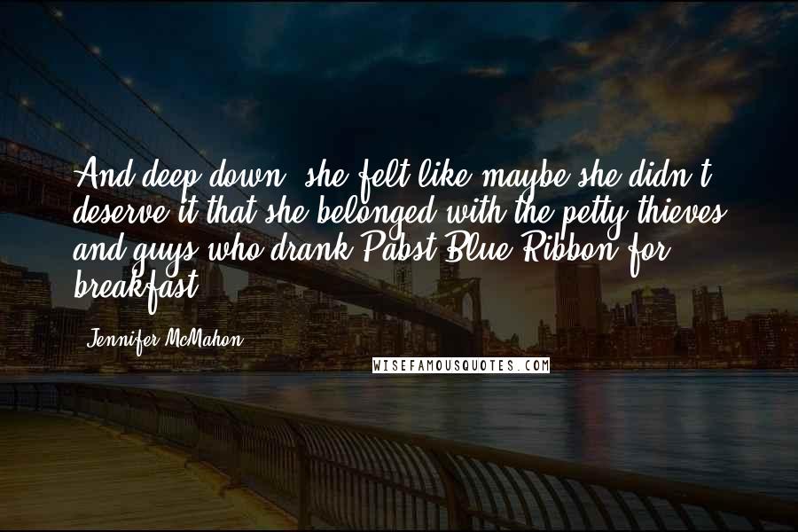 Jennifer McMahon Quotes: And deep down, she felt like maybe she didn't deserve it-that she belonged with the petty thieves and guys who drank Pabst Blue Ribbon for breakfast