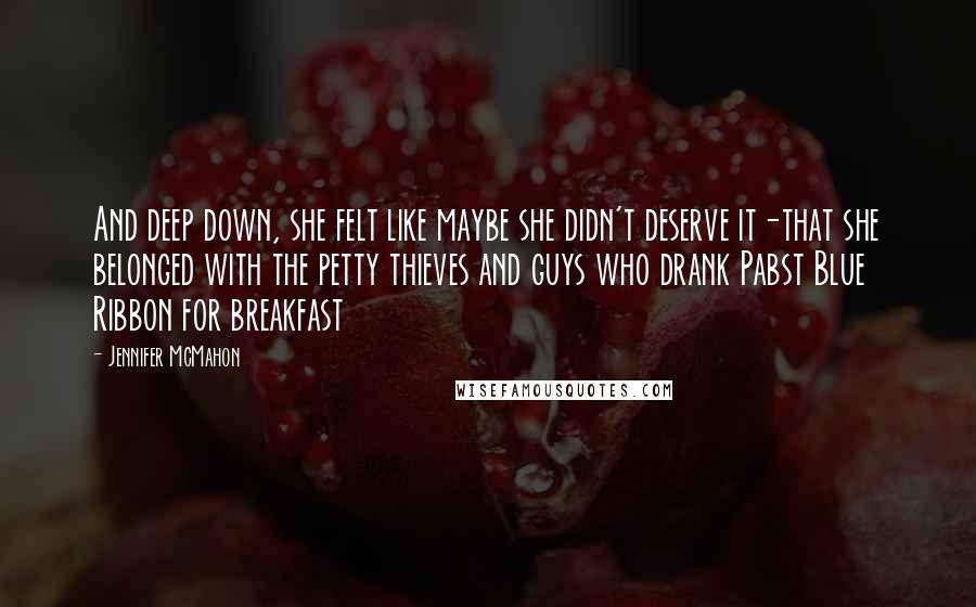 Jennifer McMahon Quotes: And deep down, she felt like maybe she didn't deserve it-that she belonged with the petty thieves and guys who drank Pabst Blue Ribbon for breakfast