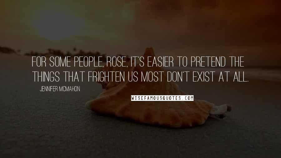 Jennifer McMahon Quotes: For some people, Rose, it's easier to pretend the things that frighten us most don't exist at all.