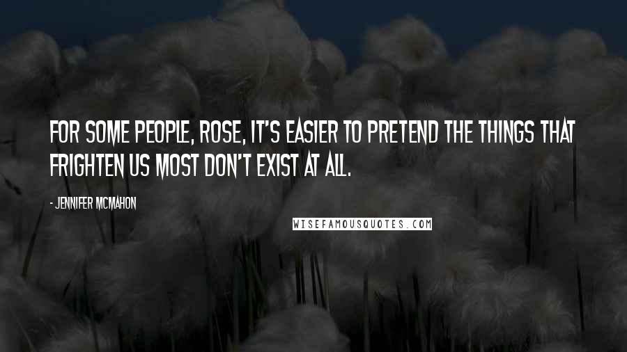 Jennifer McMahon Quotes: For some people, Rose, it's easier to pretend the things that frighten us most don't exist at all.