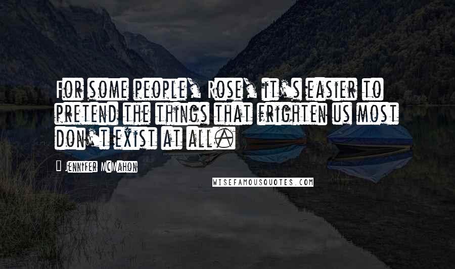 Jennifer McMahon Quotes: For some people, Rose, it's easier to pretend the things that frighten us most don't exist at all.