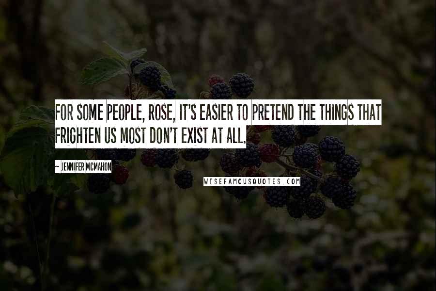 Jennifer McMahon Quotes: For some people, Rose, it's easier to pretend the things that frighten us most don't exist at all.