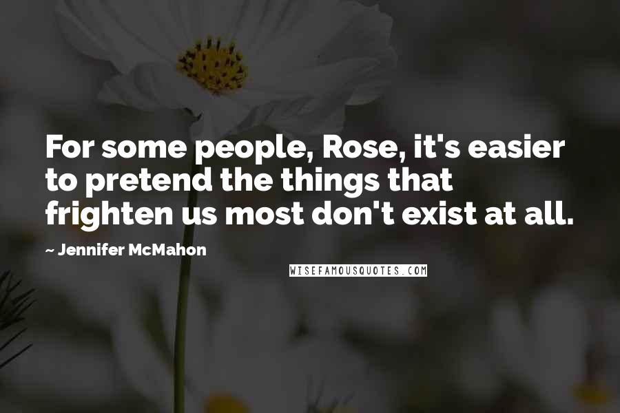 Jennifer McMahon Quotes: For some people, Rose, it's easier to pretend the things that frighten us most don't exist at all.