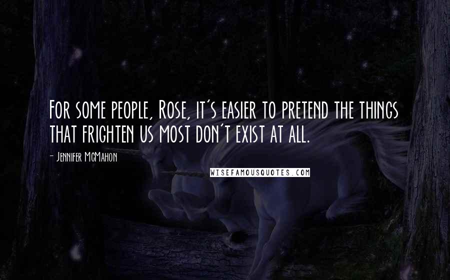 Jennifer McMahon Quotes: For some people, Rose, it's easier to pretend the things that frighten us most don't exist at all.