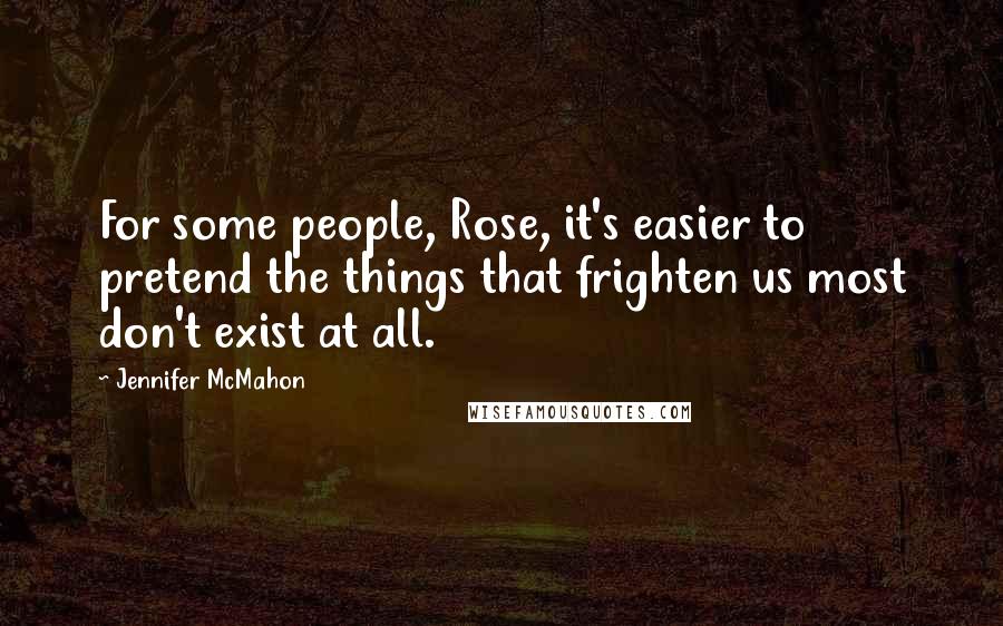 Jennifer McMahon Quotes: For some people, Rose, it's easier to pretend the things that frighten us most don't exist at all.