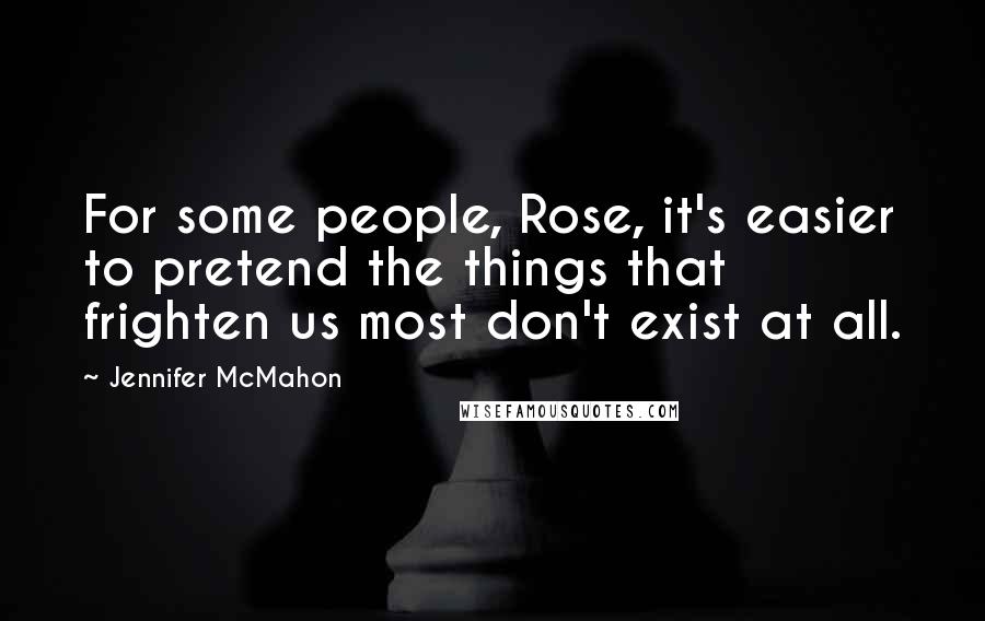 Jennifer McMahon Quotes: For some people, Rose, it's easier to pretend the things that frighten us most don't exist at all.