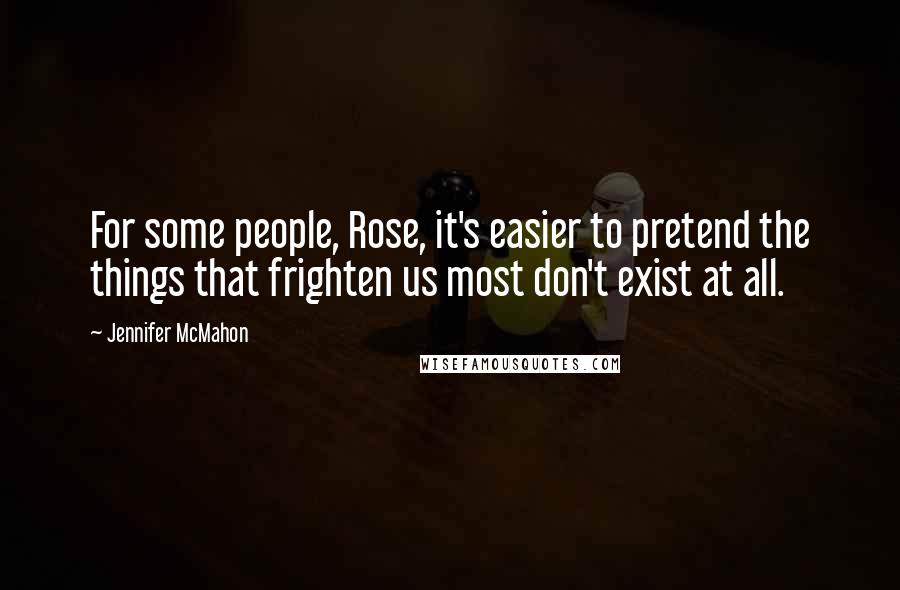 Jennifer McMahon Quotes: For some people, Rose, it's easier to pretend the things that frighten us most don't exist at all.