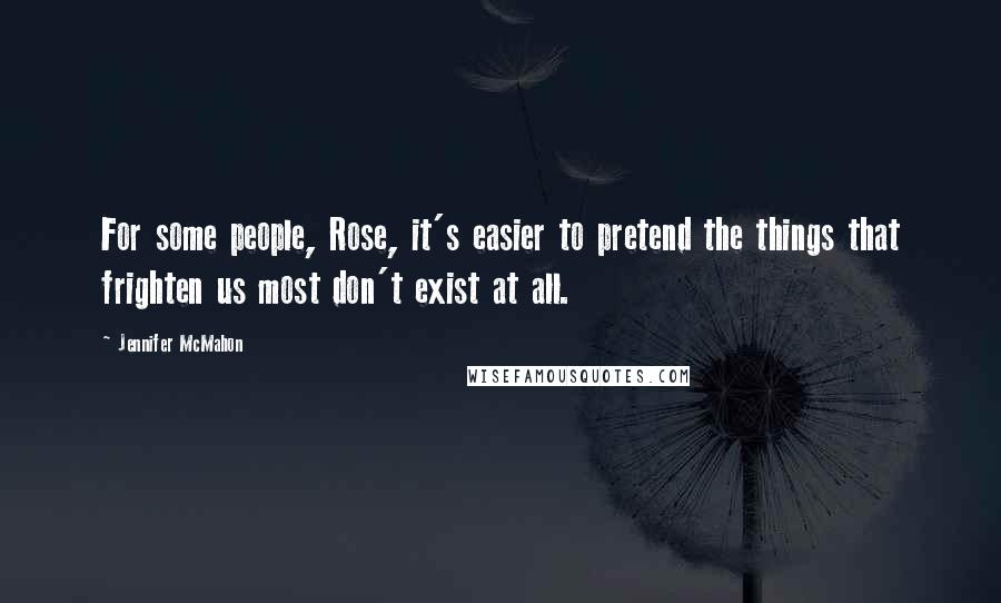 Jennifer McMahon Quotes: For some people, Rose, it's easier to pretend the things that frighten us most don't exist at all.