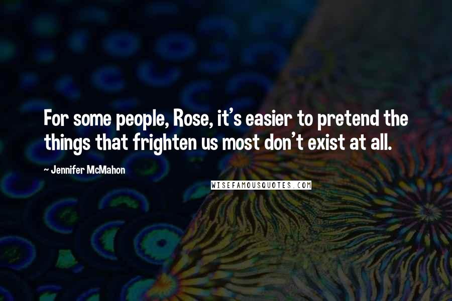 Jennifer McMahon Quotes: For some people, Rose, it's easier to pretend the things that frighten us most don't exist at all.