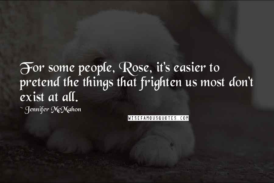 Jennifer McMahon Quotes: For some people, Rose, it's easier to pretend the things that frighten us most don't exist at all.