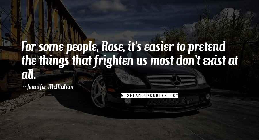 Jennifer McMahon Quotes: For some people, Rose, it's easier to pretend the things that frighten us most don't exist at all.