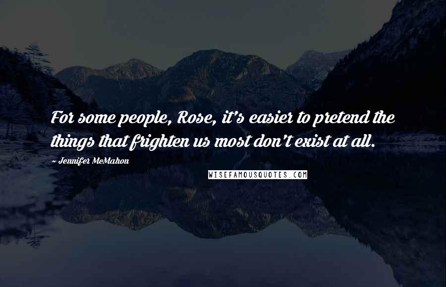 Jennifer McMahon Quotes: For some people, Rose, it's easier to pretend the things that frighten us most don't exist at all.