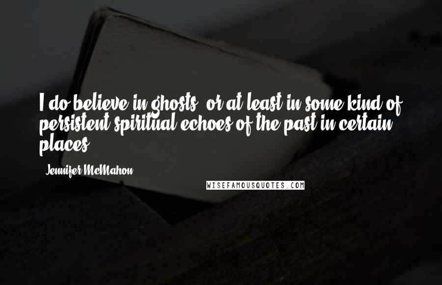 Jennifer McMahon Quotes: I do believe in ghosts, or at least in some kind of persistent spiritual echoes of the past in certain places.