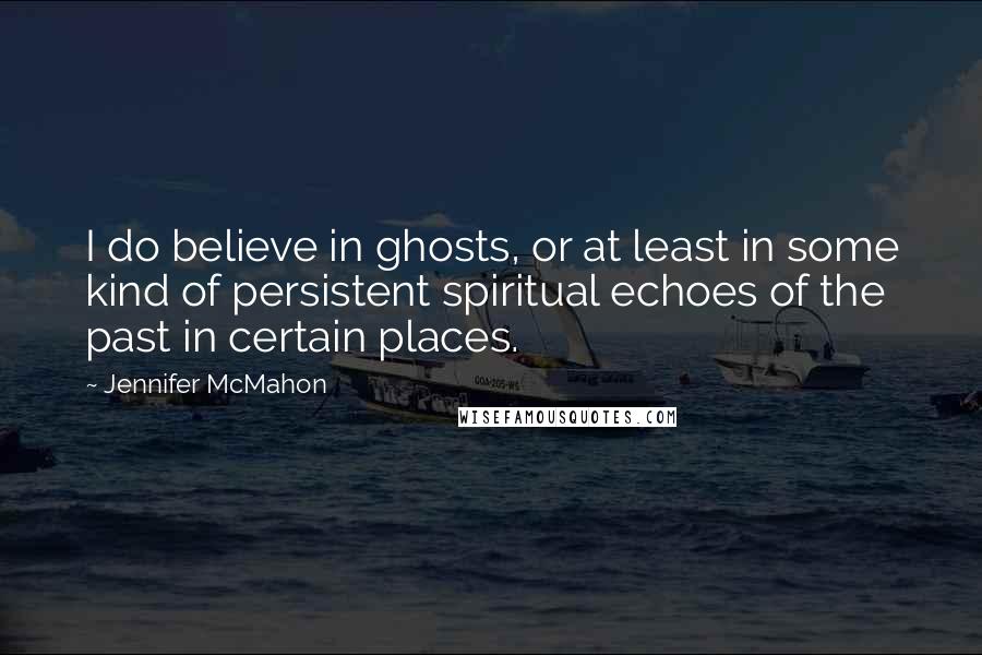 Jennifer McMahon Quotes: I do believe in ghosts, or at least in some kind of persistent spiritual echoes of the past in certain places.